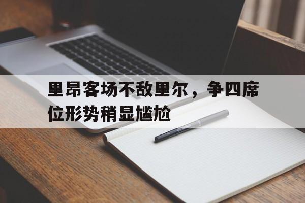 关于里昂客场不敌里尔，争四席位形势稍显尴尬的信息