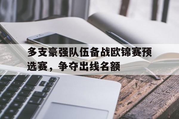 九州官方网站-多支豪强队伍备战欧锦赛预选赛，争夺出线名额的简单介绍