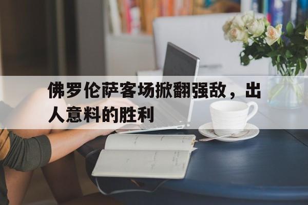 九州娱乐-佛罗伦萨客场掀翻强敌，出人意料的胜利的简单介绍