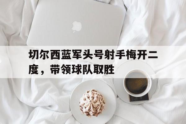 切尔西蓝军头号射手梅开二度，带领球队取胜