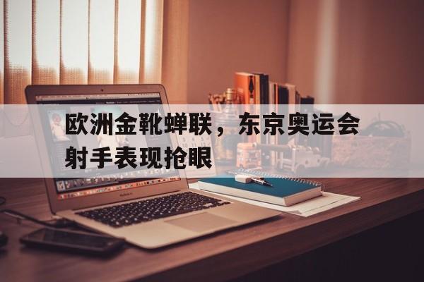 欧洲金靴蝉联，东京奥运会射手表现抢眼(东京奥运会奖牌榜射箭)