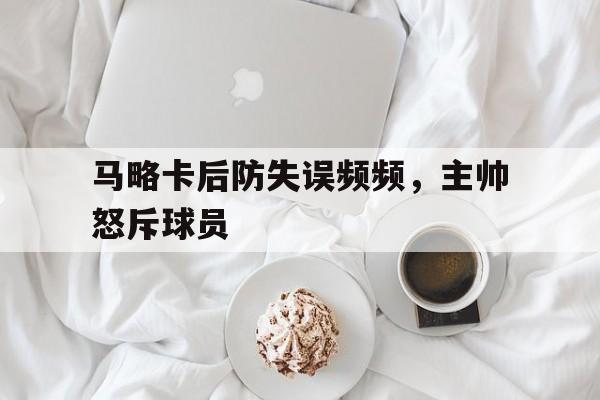 关于马略卡后防失误频频，主帅怒斥球员的信息