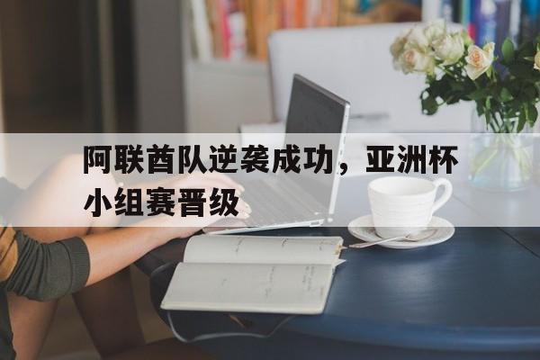 九州平台-阿联酋队逆袭成功，亚洲杯小组赛晋级(阿联酋队逆袭成功,亚洲杯小组赛晋级了吗)